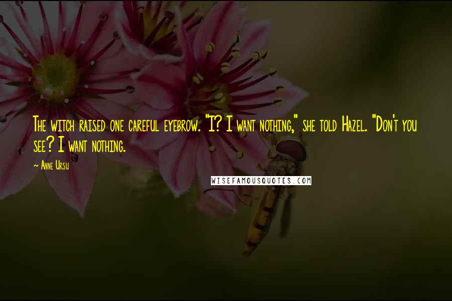 Anne Ursu Quotes: The witch raised one careful eyebrow. "I? I want nothing," she told Hazel. "Don't you see? I want nothing.