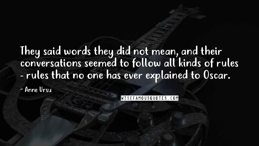 Anne Ursu Quotes: They said words they did not mean, and their conversations seemed to follow all kinds of rules - rules that no one has ever explained to Oscar.