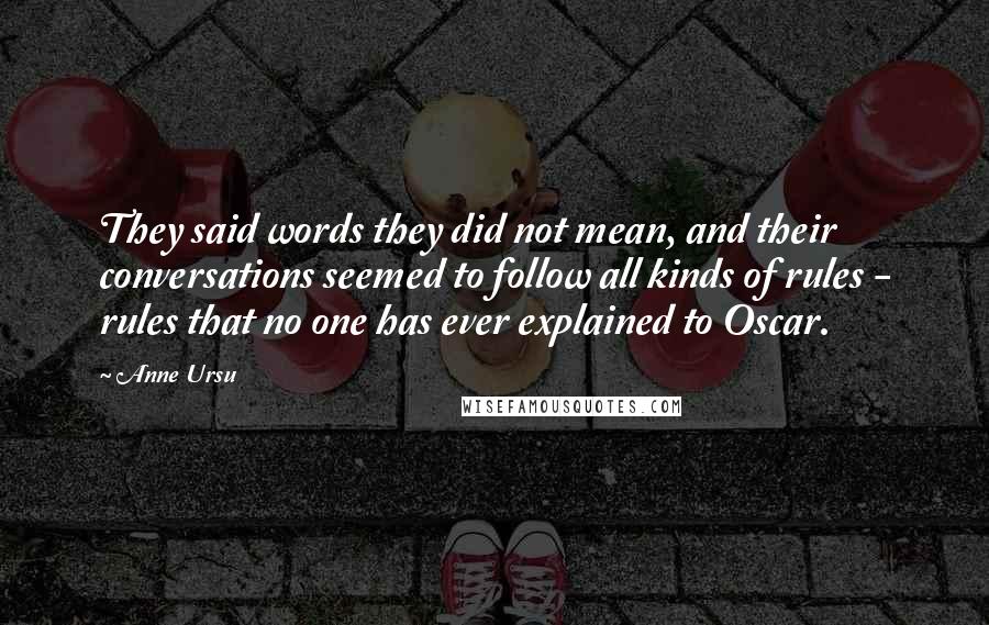 Anne Ursu Quotes: They said words they did not mean, and their conversations seemed to follow all kinds of rules - rules that no one has ever explained to Oscar.