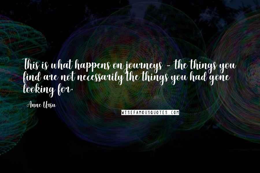 Anne Ursu Quotes: This is what happens on journeys - the things you find are not necessarily the things you had gone looking for.