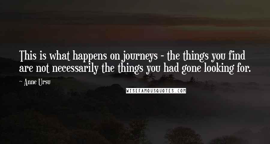 Anne Ursu Quotes: This is what happens on journeys - the things you find are not necessarily the things you had gone looking for.