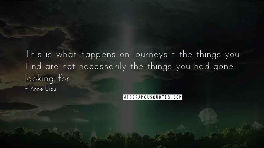 Anne Ursu Quotes: This is what happens on journeys - the things you find are not necessarily the things you had gone looking for.