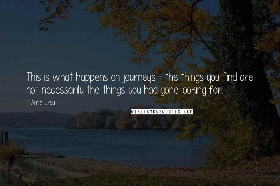 Anne Ursu Quotes: This is what happens on journeys - the things you find are not necessarily the things you had gone looking for.