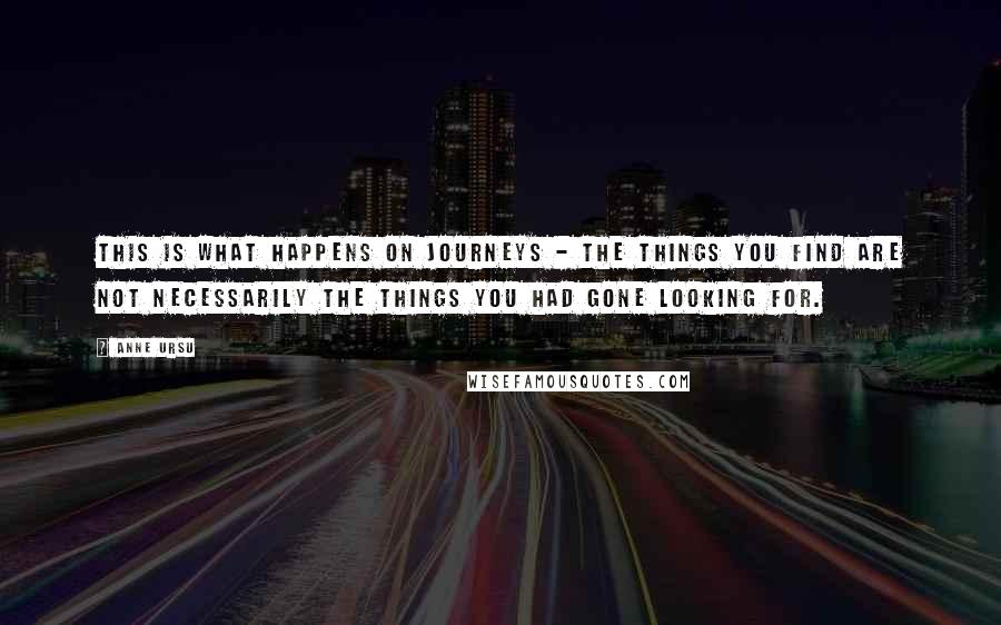 Anne Ursu Quotes: This is what happens on journeys - the things you find are not necessarily the things you had gone looking for.