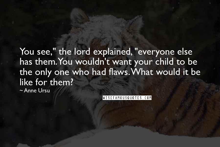 Anne Ursu Quotes: You see," the lord explained, "everyone else has them. You wouldn't want your child to be the only one who had flaws. What would it be like for them?