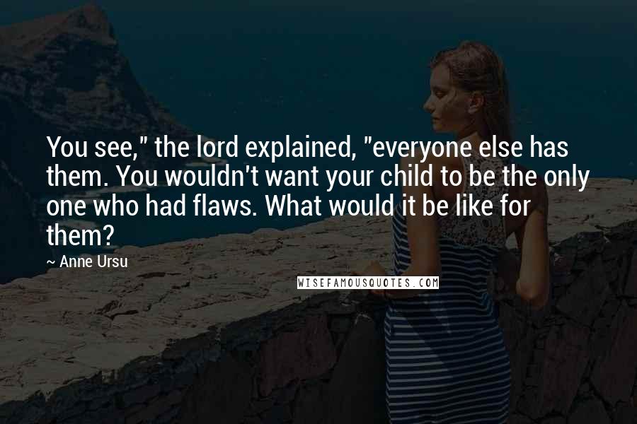 Anne Ursu Quotes: You see," the lord explained, "everyone else has them. You wouldn't want your child to be the only one who had flaws. What would it be like for them?