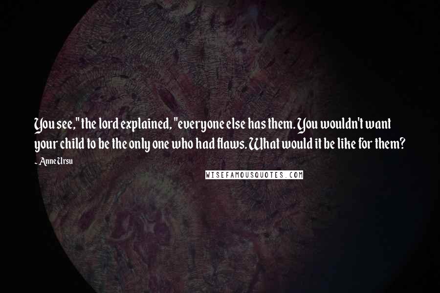 Anne Ursu Quotes: You see," the lord explained, "everyone else has them. You wouldn't want your child to be the only one who had flaws. What would it be like for them?