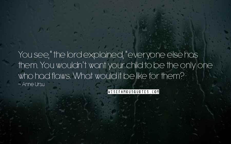 Anne Ursu Quotes: You see," the lord explained, "everyone else has them. You wouldn't want your child to be the only one who had flaws. What would it be like for them?