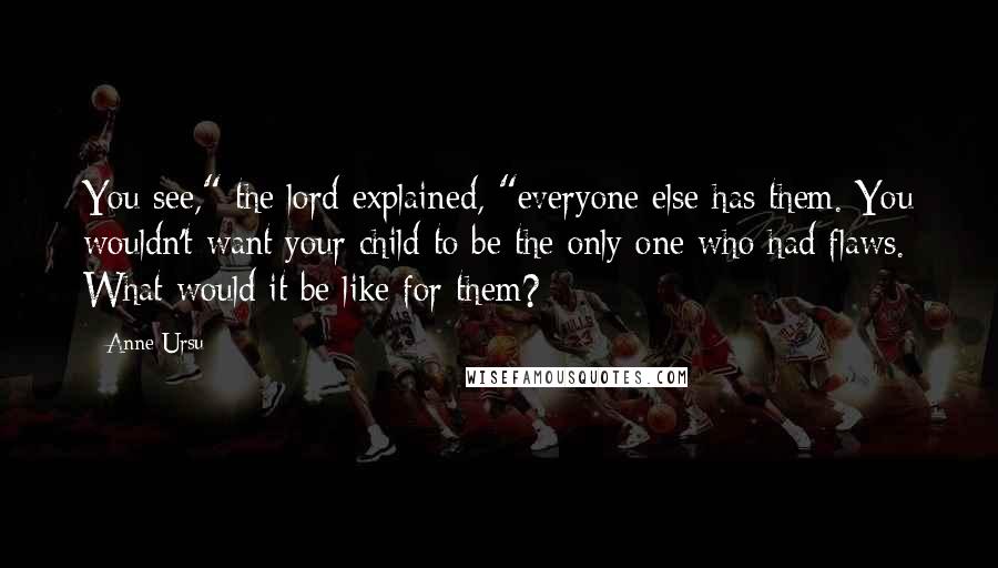 Anne Ursu Quotes: You see," the lord explained, "everyone else has them. You wouldn't want your child to be the only one who had flaws. What would it be like for them?