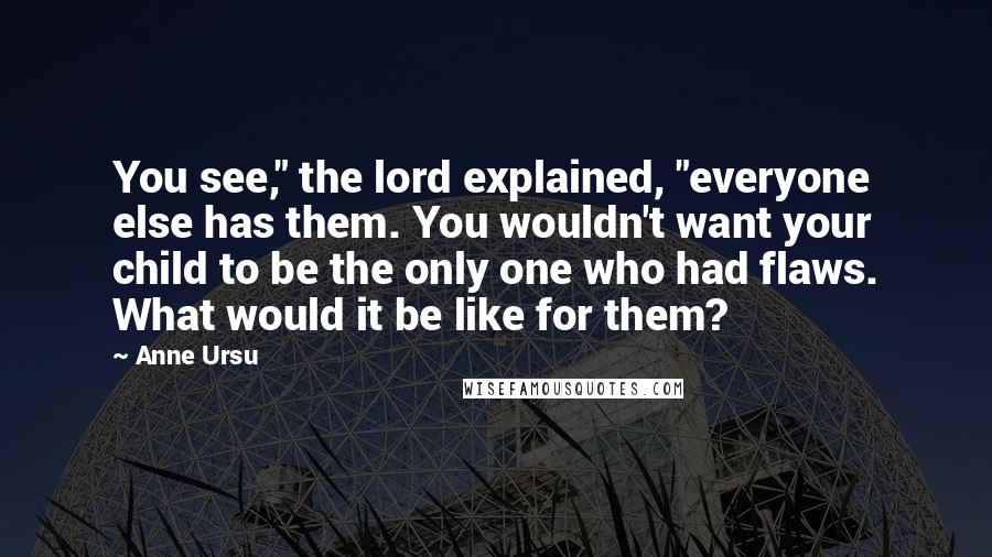 Anne Ursu Quotes: You see," the lord explained, "everyone else has them. You wouldn't want your child to be the only one who had flaws. What would it be like for them?