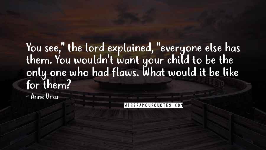 Anne Ursu Quotes: You see," the lord explained, "everyone else has them. You wouldn't want your child to be the only one who had flaws. What would it be like for them?