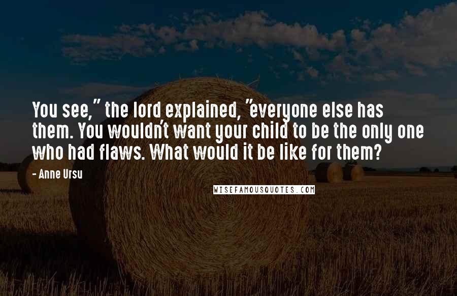 Anne Ursu Quotes: You see," the lord explained, "everyone else has them. You wouldn't want your child to be the only one who had flaws. What would it be like for them?