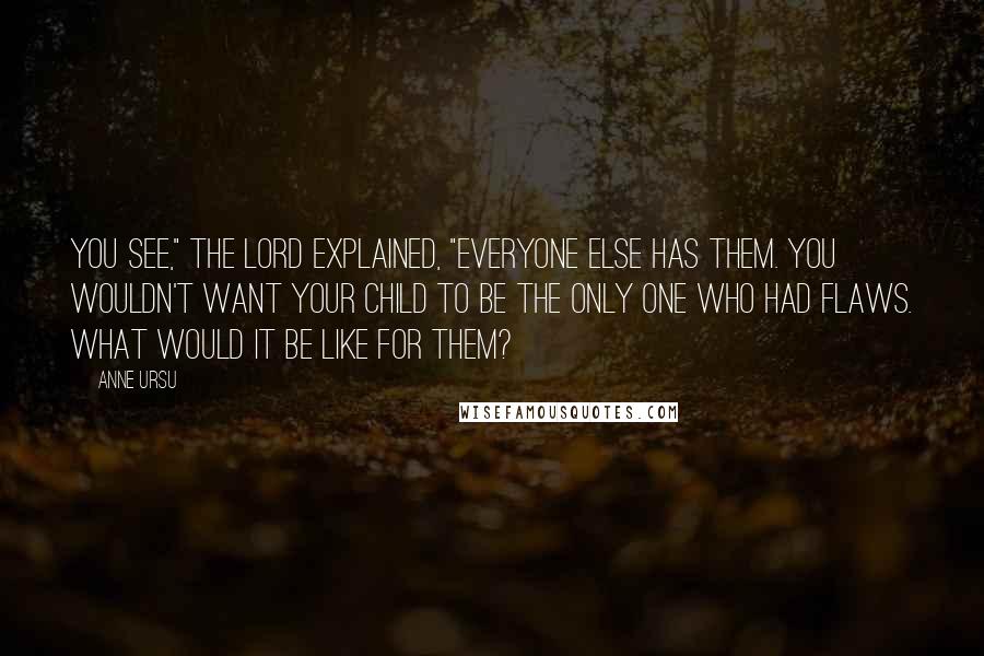 Anne Ursu Quotes: You see," the lord explained, "everyone else has them. You wouldn't want your child to be the only one who had flaws. What would it be like for them?