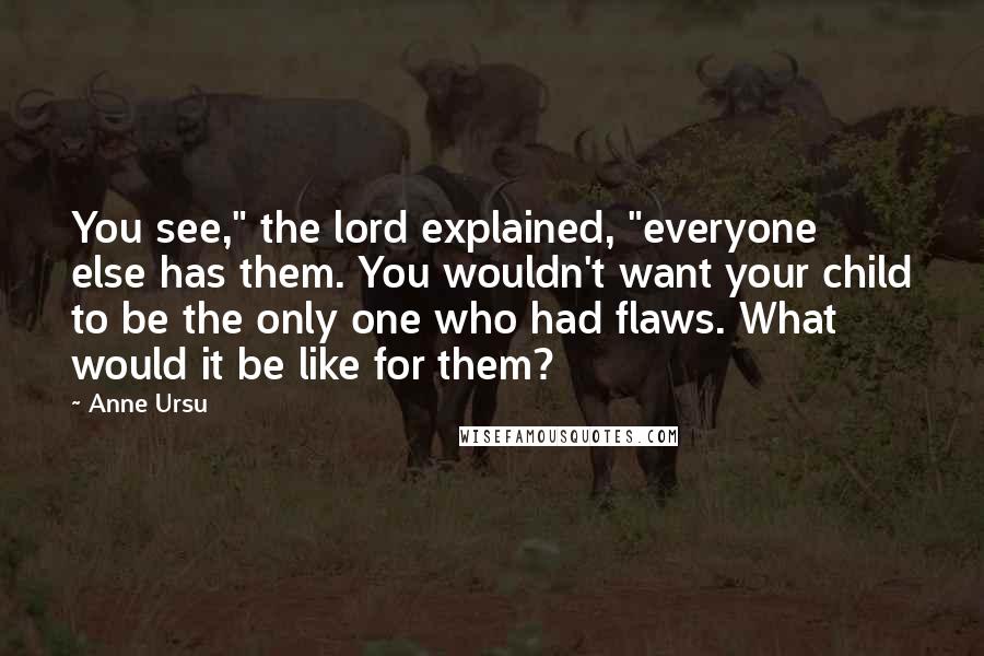 Anne Ursu Quotes: You see," the lord explained, "everyone else has them. You wouldn't want your child to be the only one who had flaws. What would it be like for them?