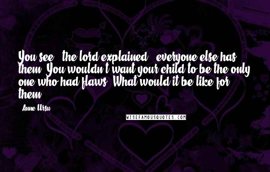 Anne Ursu Quotes: You see," the lord explained, "everyone else has them. You wouldn't want your child to be the only one who had flaws. What would it be like for them?