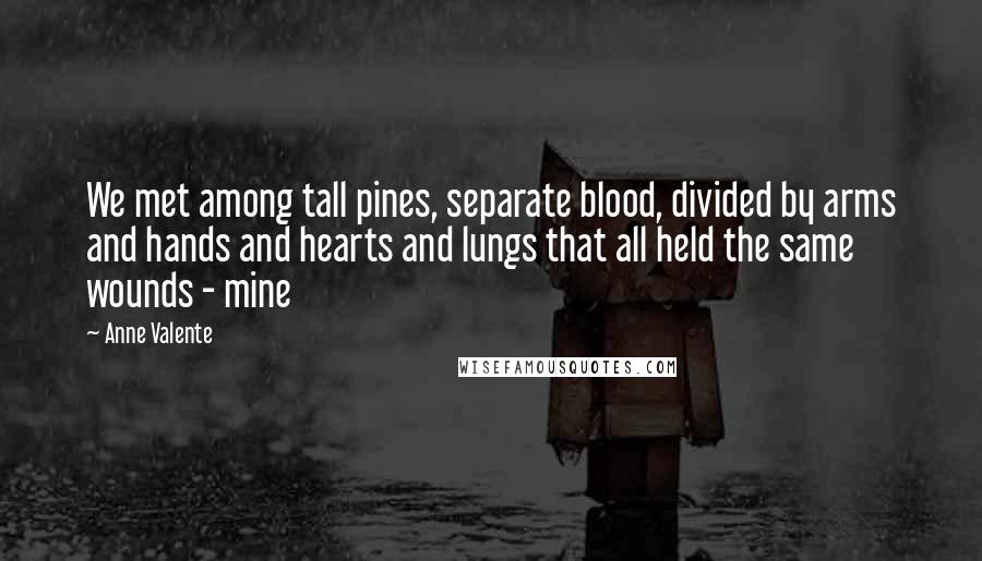 Anne Valente Quotes: We met among tall pines, separate blood, divided by arms and hands and hearts and lungs that all held the same wounds - mine