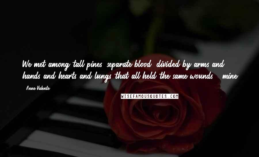 Anne Valente Quotes: We met among tall pines, separate blood, divided by arms and hands and hearts and lungs that all held the same wounds - mine