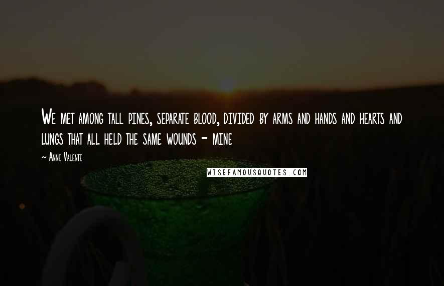 Anne Valente Quotes: We met among tall pines, separate blood, divided by arms and hands and hearts and lungs that all held the same wounds - mine