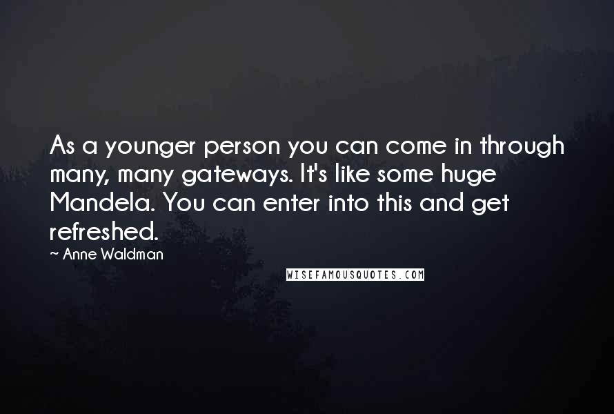 Anne Waldman Quotes: As a younger person you can come in through many, many gateways. It's like some huge Mandela. You can enter into this and get refreshed.