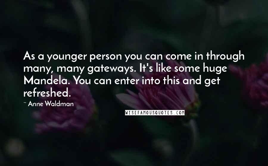 Anne Waldman Quotes: As a younger person you can come in through many, many gateways. It's like some huge Mandela. You can enter into this and get refreshed.