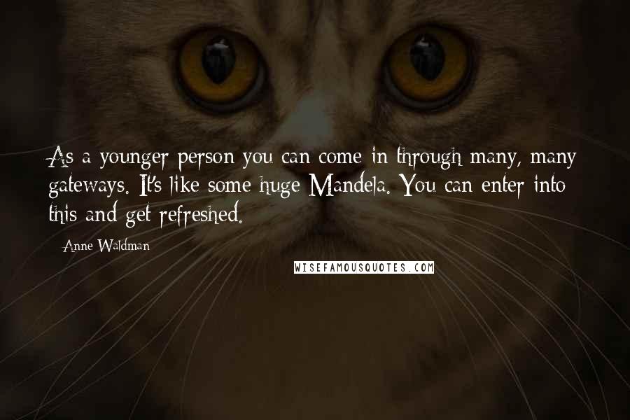 Anne Waldman Quotes: As a younger person you can come in through many, many gateways. It's like some huge Mandela. You can enter into this and get refreshed.