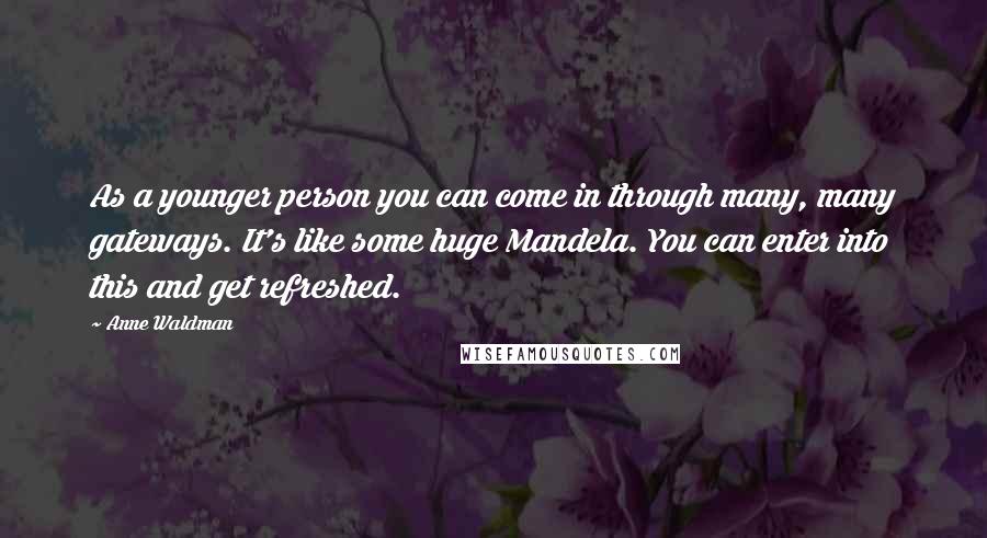 Anne Waldman Quotes: As a younger person you can come in through many, many gateways. It's like some huge Mandela. You can enter into this and get refreshed.