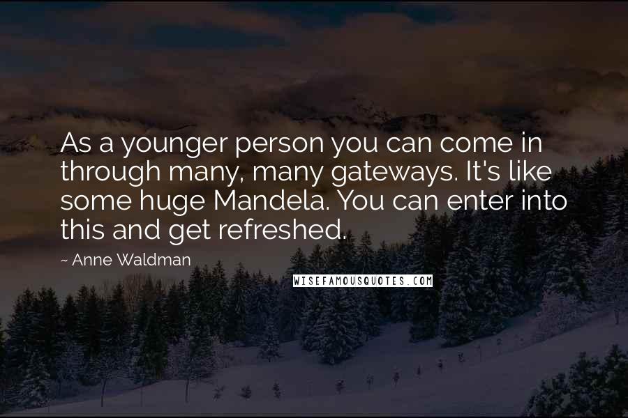Anne Waldman Quotes: As a younger person you can come in through many, many gateways. It's like some huge Mandela. You can enter into this and get refreshed.