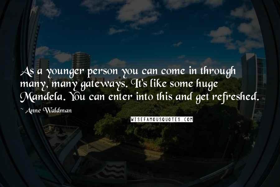 Anne Waldman Quotes: As a younger person you can come in through many, many gateways. It's like some huge Mandela. You can enter into this and get refreshed.