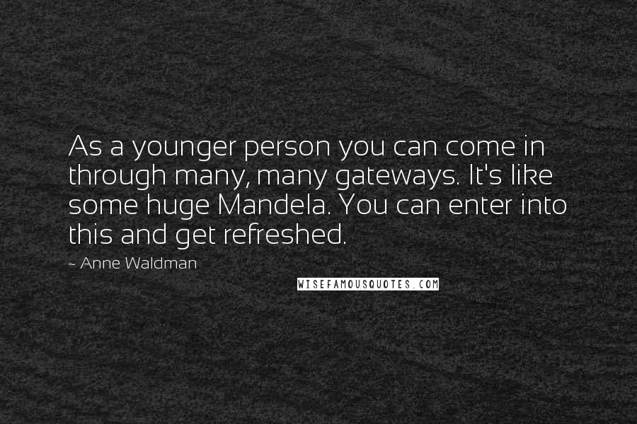 Anne Waldman Quotes: As a younger person you can come in through many, many gateways. It's like some huge Mandela. You can enter into this and get refreshed.