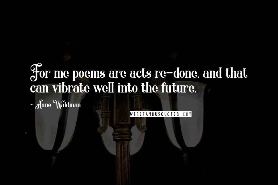 Anne Waldman Quotes: For me poems are acts re-done, and that can vibrate well into the future.