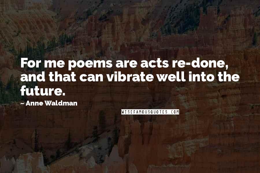 Anne Waldman Quotes: For me poems are acts re-done, and that can vibrate well into the future.