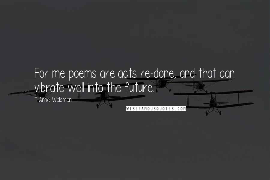 Anne Waldman Quotes: For me poems are acts re-done, and that can vibrate well into the future.