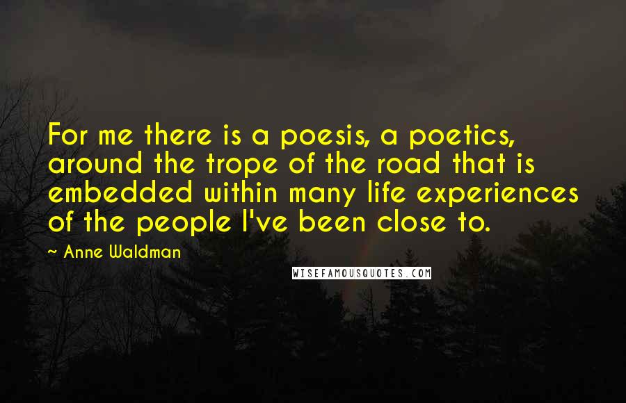 Anne Waldman Quotes: For me there is a poesis, a poetics, around the trope of the road that is embedded within many life experiences of the people I've been close to.