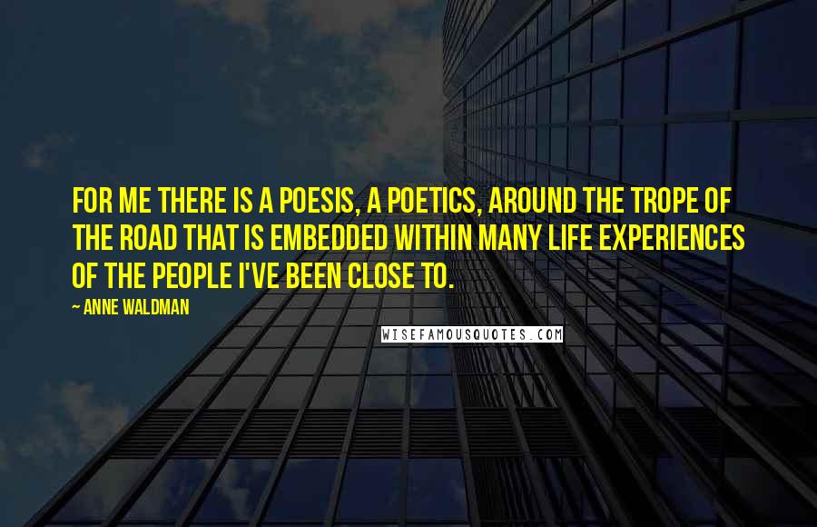 Anne Waldman Quotes: For me there is a poesis, a poetics, around the trope of the road that is embedded within many life experiences of the people I've been close to.