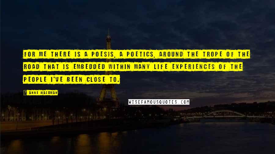 Anne Waldman Quotes: For me there is a poesis, a poetics, around the trope of the road that is embedded within many life experiences of the people I've been close to.