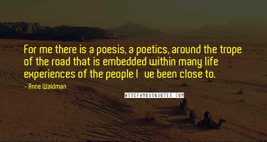 Anne Waldman Quotes: For me there is a poesis, a poetics, around the trope of the road that is embedded within many life experiences of the people I've been close to.