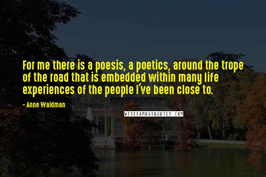 Anne Waldman Quotes: For me there is a poesis, a poetics, around the trope of the road that is embedded within many life experiences of the people I've been close to.