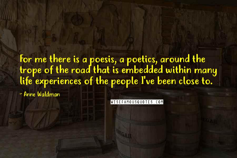 Anne Waldman Quotes: For me there is a poesis, a poetics, around the trope of the road that is embedded within many life experiences of the people I've been close to.