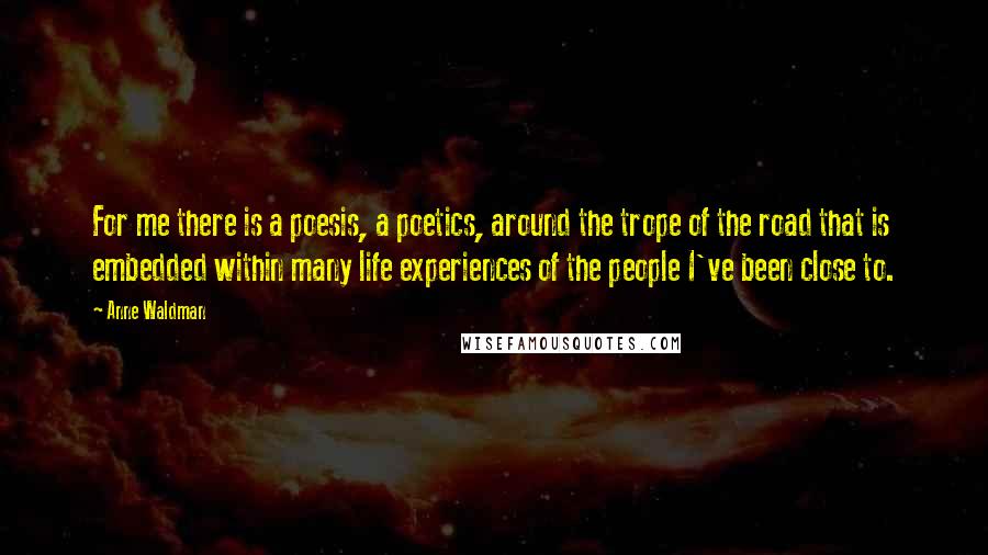 Anne Waldman Quotes: For me there is a poesis, a poetics, around the trope of the road that is embedded within many life experiences of the people I've been close to.