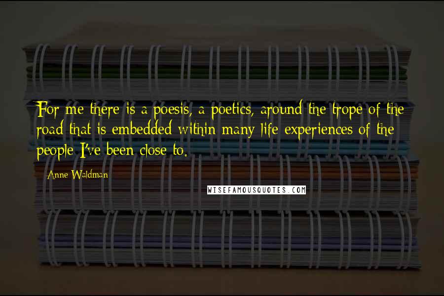 Anne Waldman Quotes: For me there is a poesis, a poetics, around the trope of the road that is embedded within many life experiences of the people I've been close to.