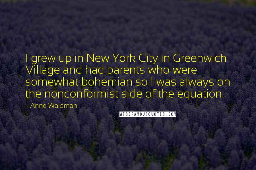 Anne Waldman Quotes: I grew up in New York City in Greenwich Village and had parents who were somewhat bohemian so I was always on the nonconformist side of the equation.