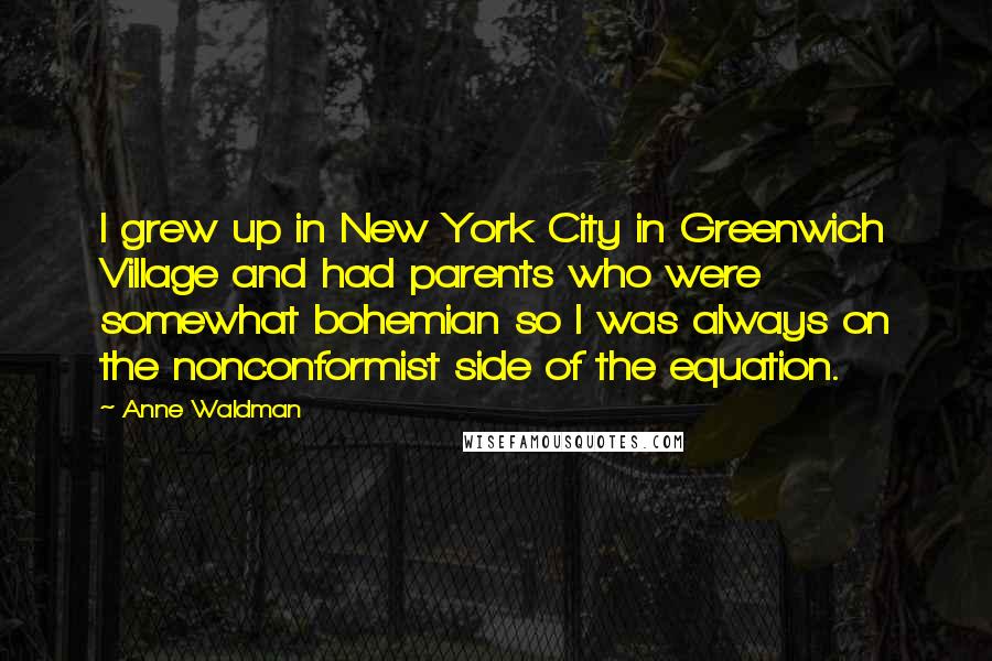 Anne Waldman Quotes: I grew up in New York City in Greenwich Village and had parents who were somewhat bohemian so I was always on the nonconformist side of the equation.