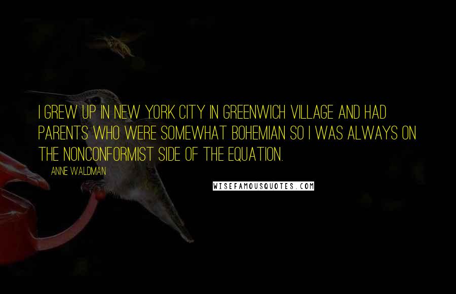 Anne Waldman Quotes: I grew up in New York City in Greenwich Village and had parents who were somewhat bohemian so I was always on the nonconformist side of the equation.