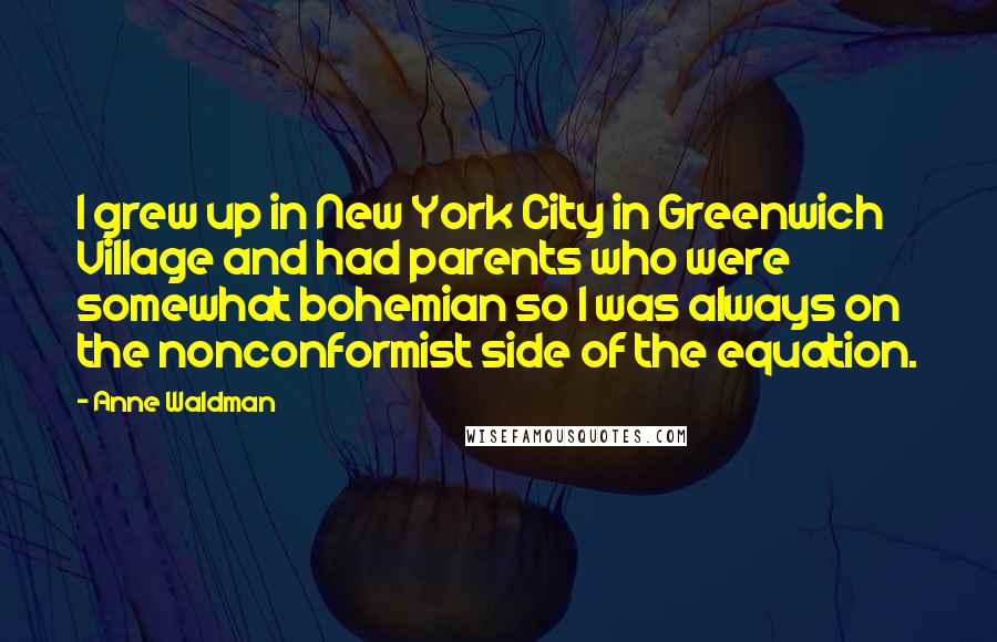Anne Waldman Quotes: I grew up in New York City in Greenwich Village and had parents who were somewhat bohemian so I was always on the nonconformist side of the equation.
