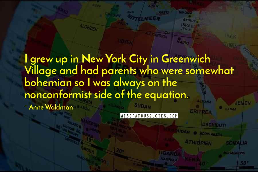Anne Waldman Quotes: I grew up in New York City in Greenwich Village and had parents who were somewhat bohemian so I was always on the nonconformist side of the equation.