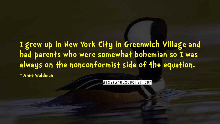 Anne Waldman Quotes: I grew up in New York City in Greenwich Village and had parents who were somewhat bohemian so I was always on the nonconformist side of the equation.