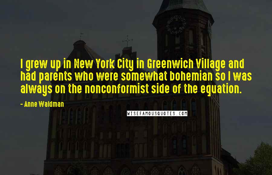 Anne Waldman Quotes: I grew up in New York City in Greenwich Village and had parents who were somewhat bohemian so I was always on the nonconformist side of the equation.
