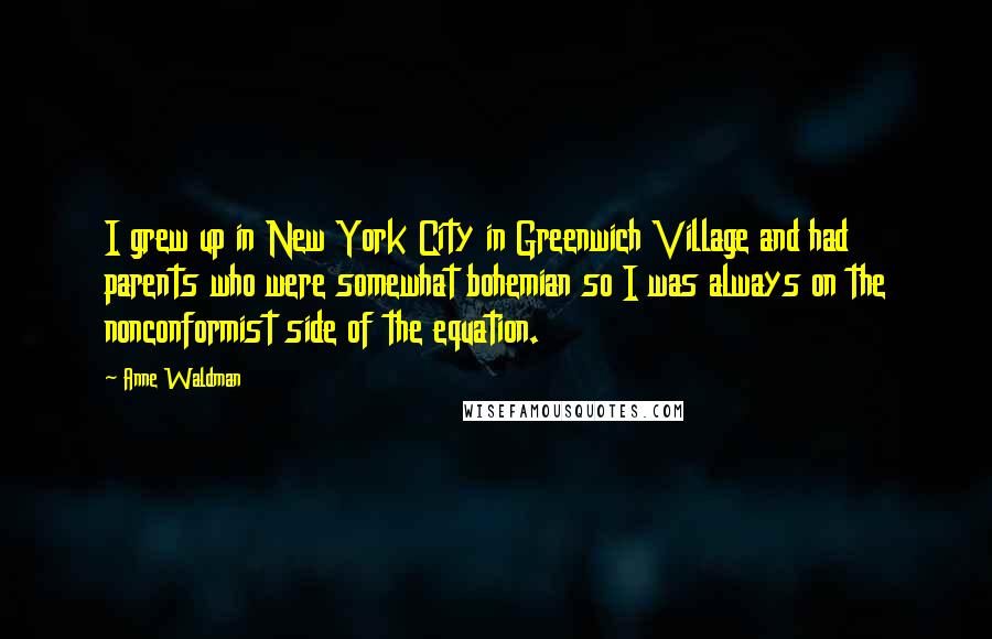 Anne Waldman Quotes: I grew up in New York City in Greenwich Village and had parents who were somewhat bohemian so I was always on the nonconformist side of the equation.