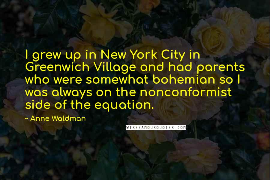 Anne Waldman Quotes: I grew up in New York City in Greenwich Village and had parents who were somewhat bohemian so I was always on the nonconformist side of the equation.