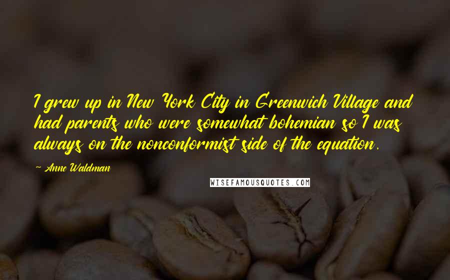 Anne Waldman Quotes: I grew up in New York City in Greenwich Village and had parents who were somewhat bohemian so I was always on the nonconformist side of the equation.